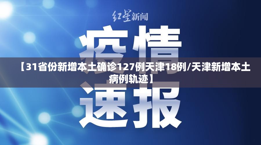 【31省份新增本土确诊127例天津18例/天津新增本土病例轨迹】 【31省份新增本土确诊127例天津18例/天津新增本土病例轨迹】