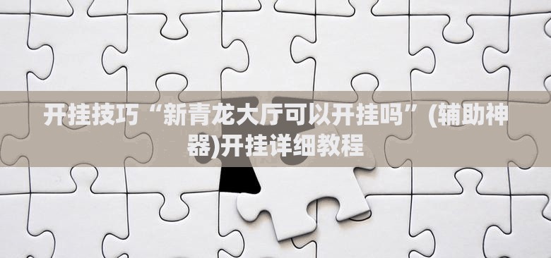 开挂技巧“新青龙大厅可以开挂吗”(辅助神器)开挂详细教程