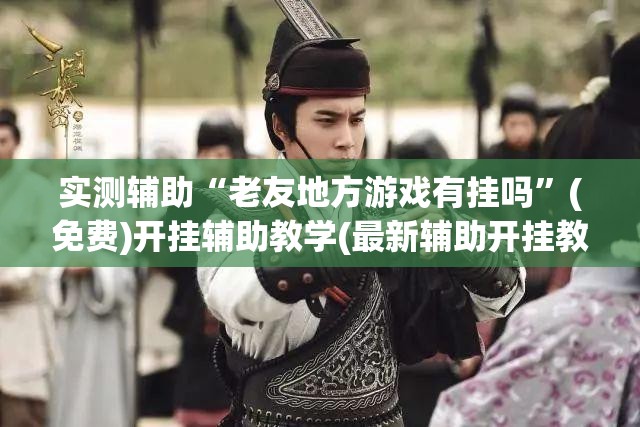 实测辅助“老友地方游戏有挂吗”(免费)开挂辅助教学(最新辅助开挂教程)