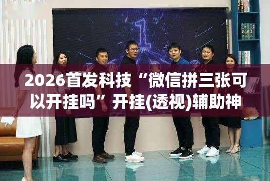 2026首发科技“微信拼三张可以开挂吗	”开挂(透视)辅助神器