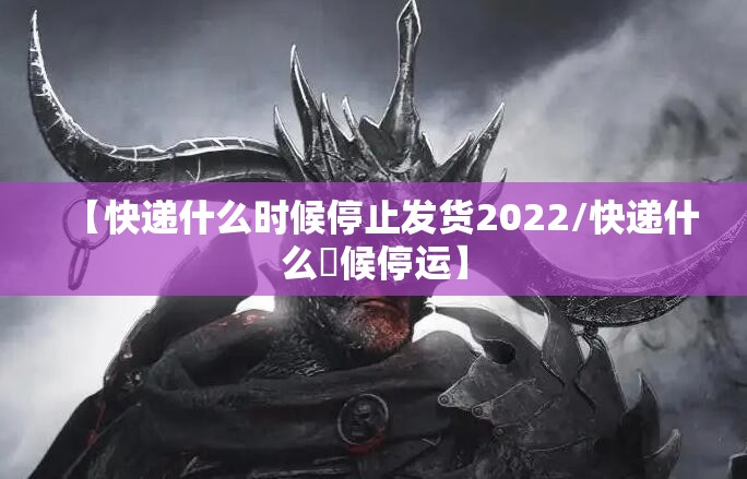 【快递什么时候停止发货2022/快递什么吋候停运】 【快递什么时候停止发货2022/快递什么吋候停运】