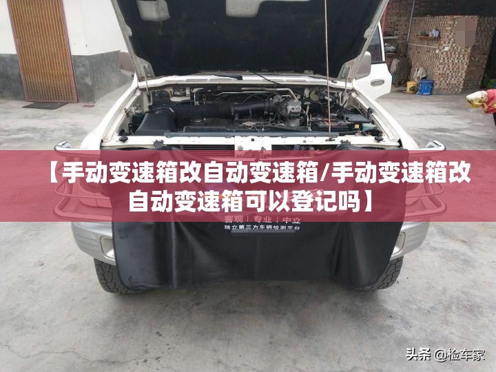 【手动变速箱改自动变速箱/手动变速箱改自动变速箱可以登记吗】