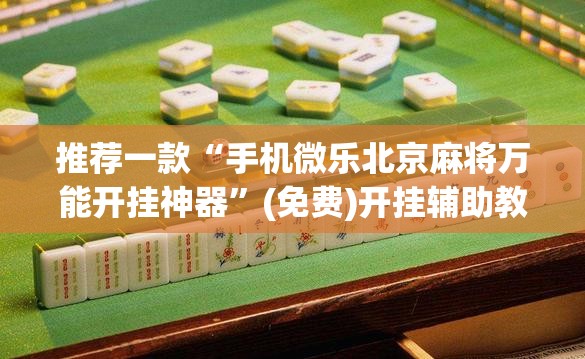推荐一款“手机微乐北京麻将万能开挂神器”(免费)开挂辅助教学(最新辅助开挂教程)