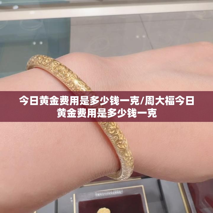 今日黄金费用是多少钱一克/周大福今日黄金费用是多少钱一克