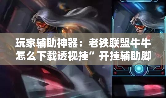 玩家辅助神器：老铁联盟牛牛怎么下载透视挂”开挂辅助脚本+详细开挂安装教程