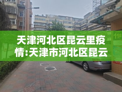 天津河北区昆云里疫情:天津市河北区昆云里社区电话 天津河北区昆云里疫情:天津市河北区昆云里社区电话
