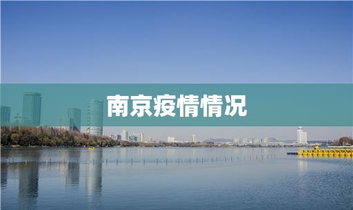 【南京疫情情况,南京疫情具体情况】 【南京疫情情况,南京疫情具体情况】