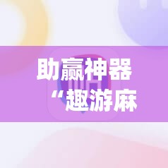助赢神器“趣游麻将开挂免费软件下载安装”(免费)开挂辅助教学(最新辅助开挂教程)