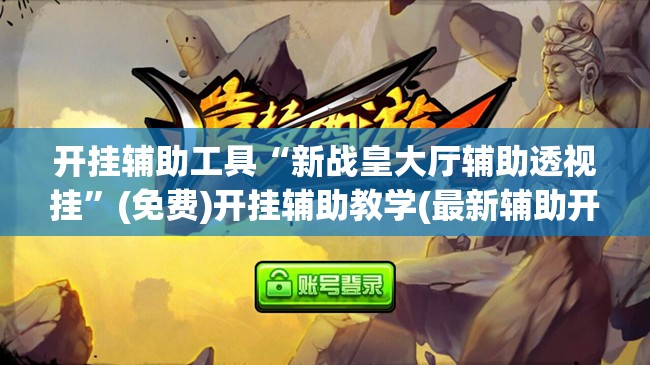 开挂辅助工具“新战皇大厅辅助透视挂”(免费)开挂辅助教学(最新辅助开挂教程)