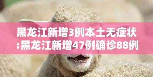 黑龙江新增3例本土无症状:黑龙江新增47例确诊88例无症状 黑龙江新增3例本土无症状:黑龙江新增47例确诊88例无症状