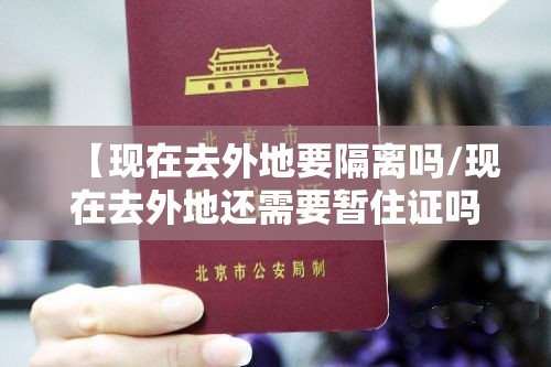 【现在去外地要隔离吗/现在去外地还需要暂住证吗】 【现在去外地要隔离吗/现在去外地还需要暂住证吗】