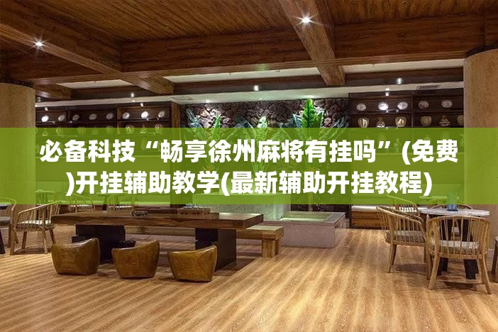 必备科技“畅享徐州麻将有挂吗”(免费)开挂辅助教学(最新辅助开挂教程)