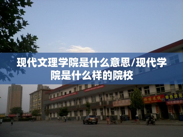 现代文理学院是什么意思/现代学院是什么样的院校 现代文理学院是什么意思/现代学院是什么样的院校