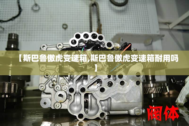 【斯巴鲁傲虎变速箱,斯巴鲁傲虎变速箱耐用吗】 【斯巴鲁傲虎变速箱,斯巴鲁傲虎变速箱耐用吗】