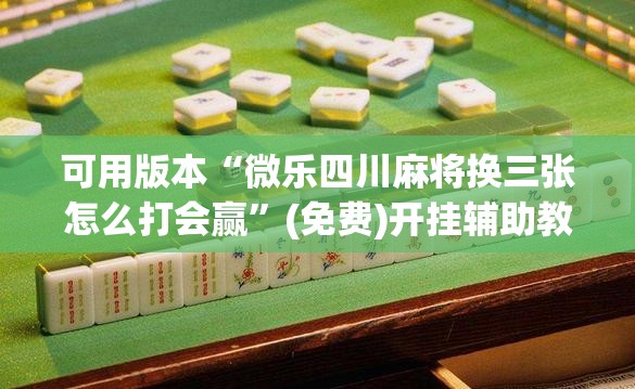 可用版本“微乐四川麻将换三张怎么打会赢	”(免费)开挂辅助教学(最新辅助开挂教程)