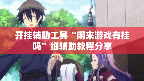 开挂辅助工具“闲来游戏有挂吗”细辅助教程分享