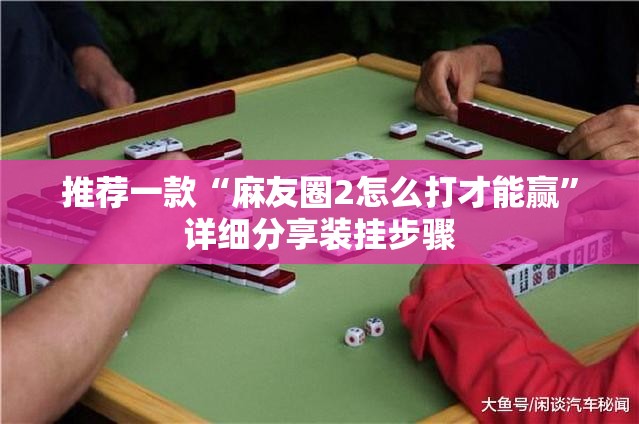推荐一款“麻友圈2怎么打才能赢	”详细分享装挂步骤