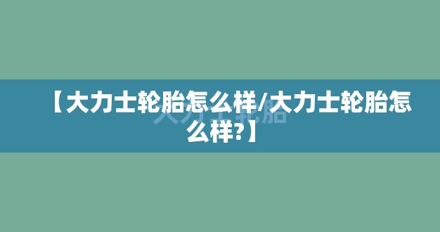 【大力士轮胎怎么样/大力士轮胎怎么样?】 【大力士轮胎怎么样/大力士轮胎怎么样?】