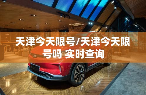 天津今天限号/天津今天限号吗 实时查询 天津今天限号/天津今天限号吗 实时查询