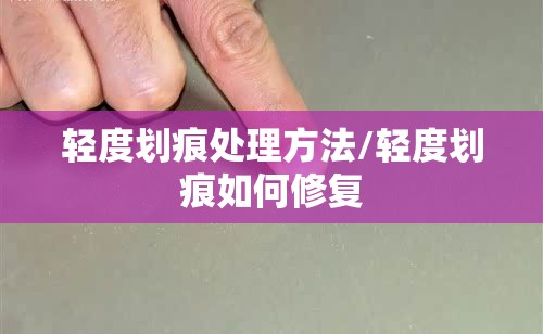 轻度划痕处理方法/轻度划痕如何修复