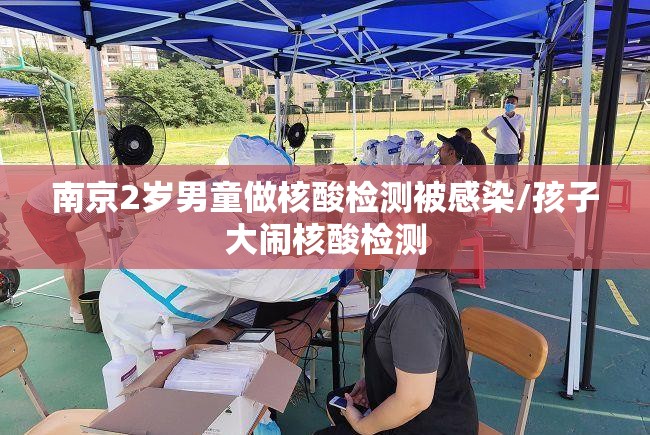 南京2岁男童做核酸检测被感染/孩子大闹核酸检测