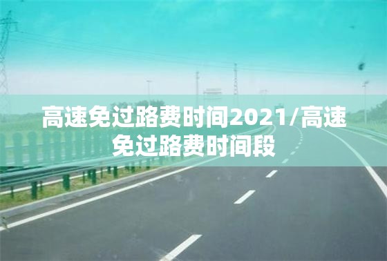 高速免过路费时间2021/高速免过路费时间段 高速免过路费时间2021/高速免过路费时间段