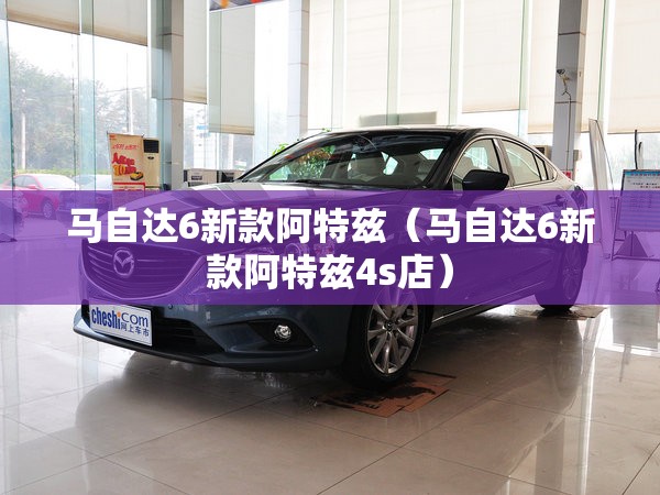 马自达6新款阿特兹（马自达6新款阿特兹4s店）