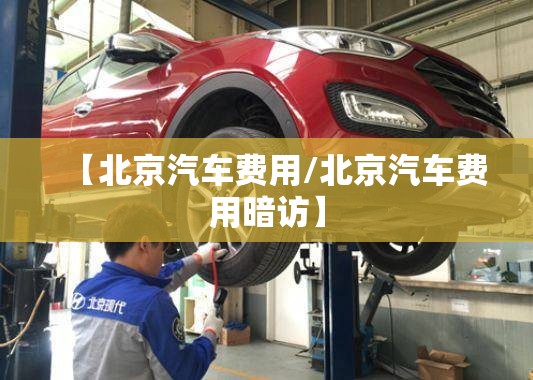 【北京汽车费用/北京汽车费用暗访】 【北京汽车费用/北京汽车费用暗访】