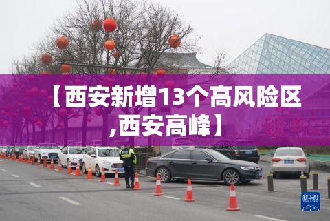【西安新增13个高风险区,西安高峰】 【西安新增13个高风险区,西安高峰】