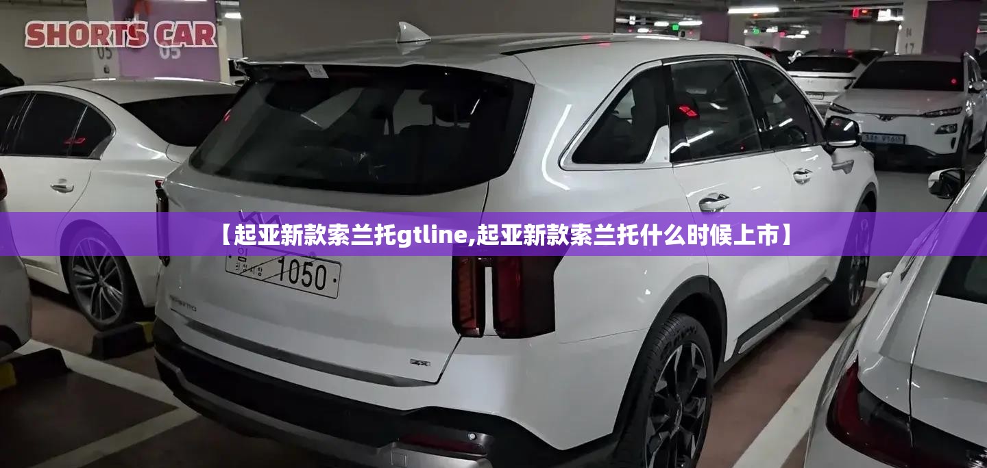 【起亚新款索兰托gtline,起亚新款索兰托什么时候上市】 【起亚新款索兰托gtline,起亚新款索兰托什么时候上市】