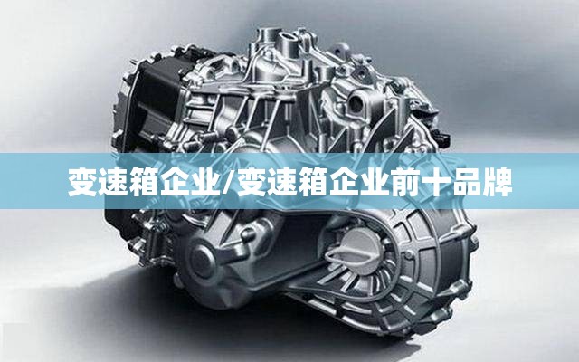 变速箱企业/变速箱企业前十品牌 变速箱企业/变速箱企业前十品牌