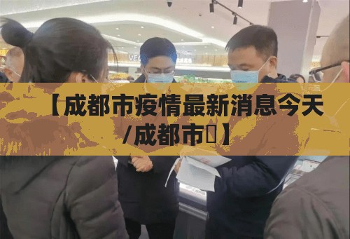 【成都市疫情最新消息今天/成都市長】