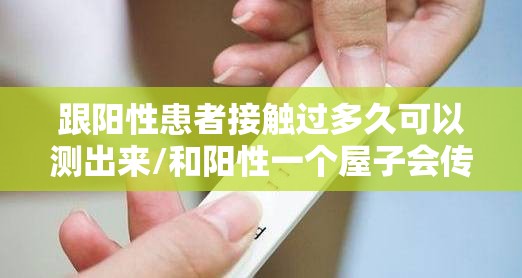 跟阳性患者接触过多久可以测出来/和阳性一个屋子会传染吗