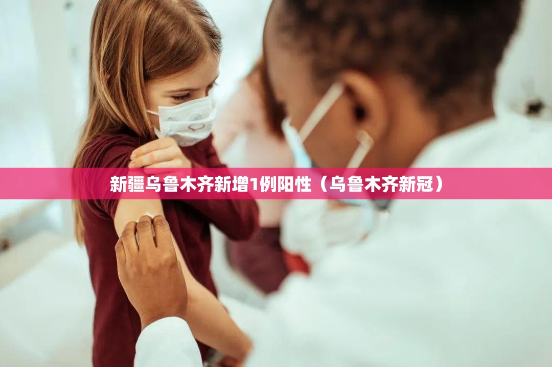 新疆乌鲁木齐新增1例阳性(乌鲁木齐新冠) 新疆乌鲁木齐新增1例阳性(乌鲁木齐新冠)