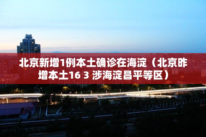 北京新增1例本土确诊在海淀(北京昨增本土16 3 涉海淀昌平等区) 北京新增1例本土确诊在海淀(北京昨增本土16 3 涉海淀昌平等区)