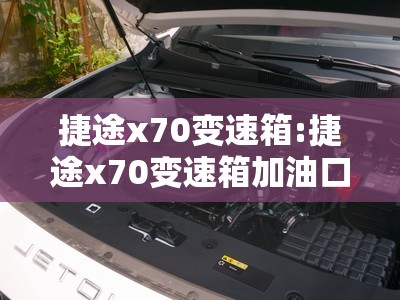 捷途x70变速箱:捷途x70变速箱加油口在哪