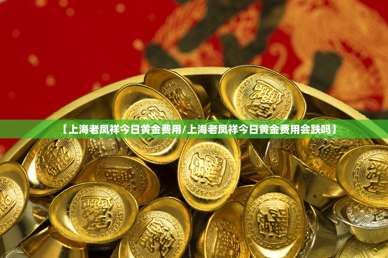 【上海老凤祥今日黄金费用/上海老凤祥今日黄金费用会跌吗】