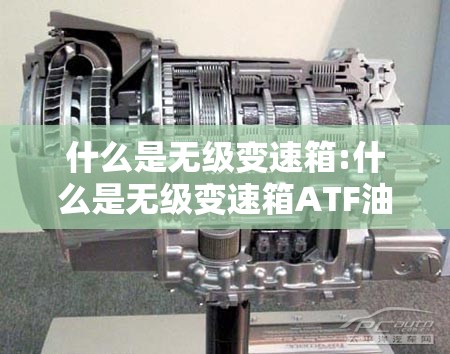 什么是无级变速箱:什么是无级变速箱ATF油 什么是无级变速箱:什么是无级变速箱ATF油