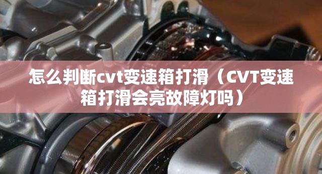 怎么判断cvt变速箱打滑（CVT变速箱打滑会亮故障灯吗）
