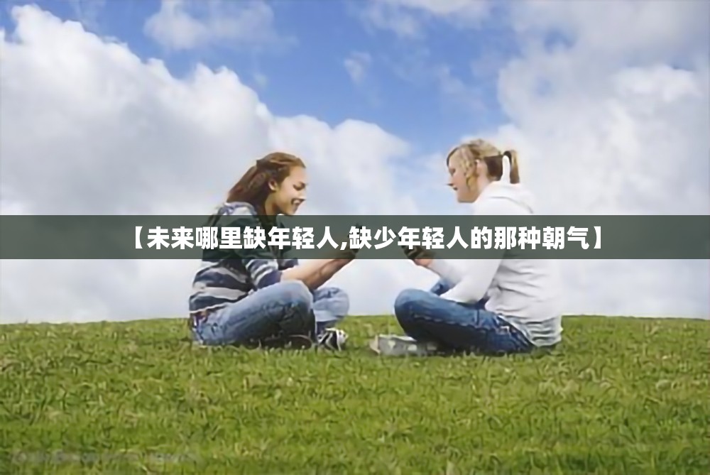 【未来哪里缺年轻人,缺少年轻人的那种朝气】