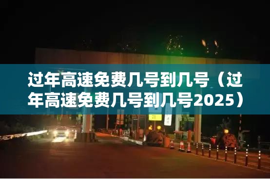 过年高速免费几号到几号（过年高速免费几号到几号2025）