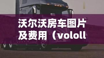 沃尔沃房车图片及费用(vololll沃尔沃房车) 沃尔沃房车图片及费用(vololll沃尔沃房车)