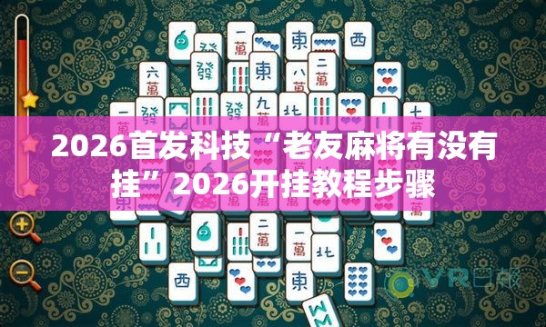 2026首发科技“老友麻将有没有挂”2026开挂教程步骤