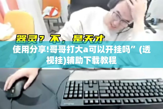 使用分享!哥哥打大a可以开挂吗”(透视挂)辅助下载教程
