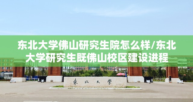 东北大学佛山研究生院怎么样/东北大学研究生既佛山校区建设进程