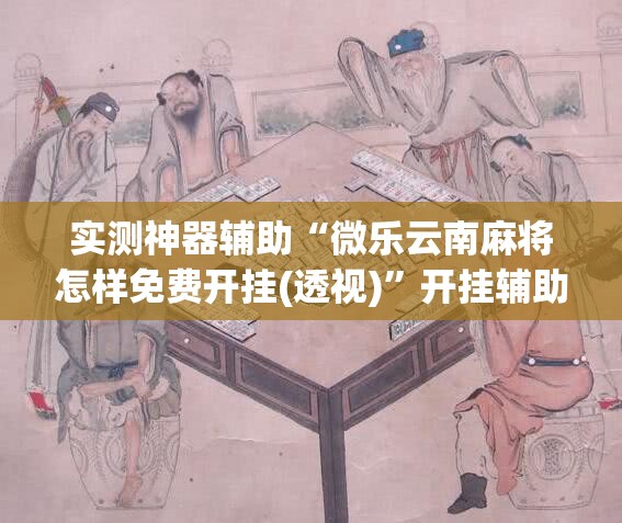 实测神器辅助“微乐云南麻将怎样免费开挂(透视)”开挂辅助脚本+详细开挂安装教程