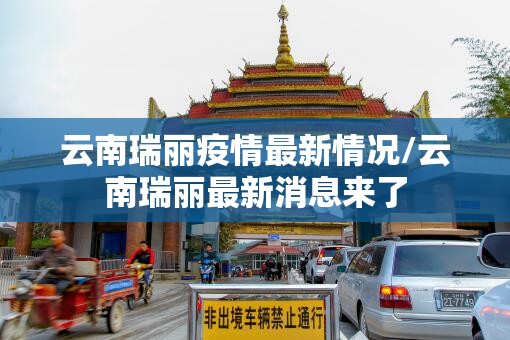 云南瑞丽疫情最新情况/云南瑞丽最新消息来了 云南瑞丽疫情最新情况/云南瑞丽最新消息来了