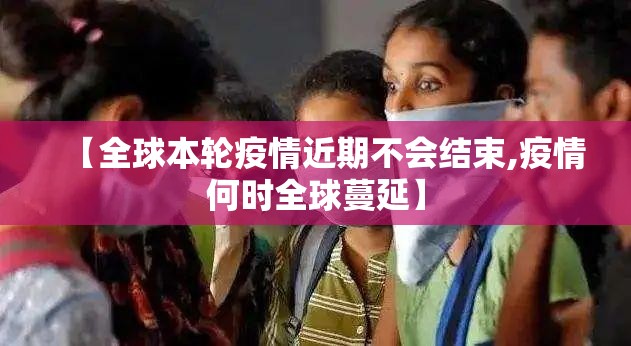 【全球本轮疫情近期不会结束,疫情何时全球蔓延】 【全球本轮疫情近期不会结束,疫情何时全球蔓延】