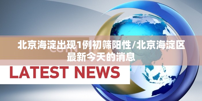北京海淀出现1例初筛阳性/北京海淀区最新今天的消息