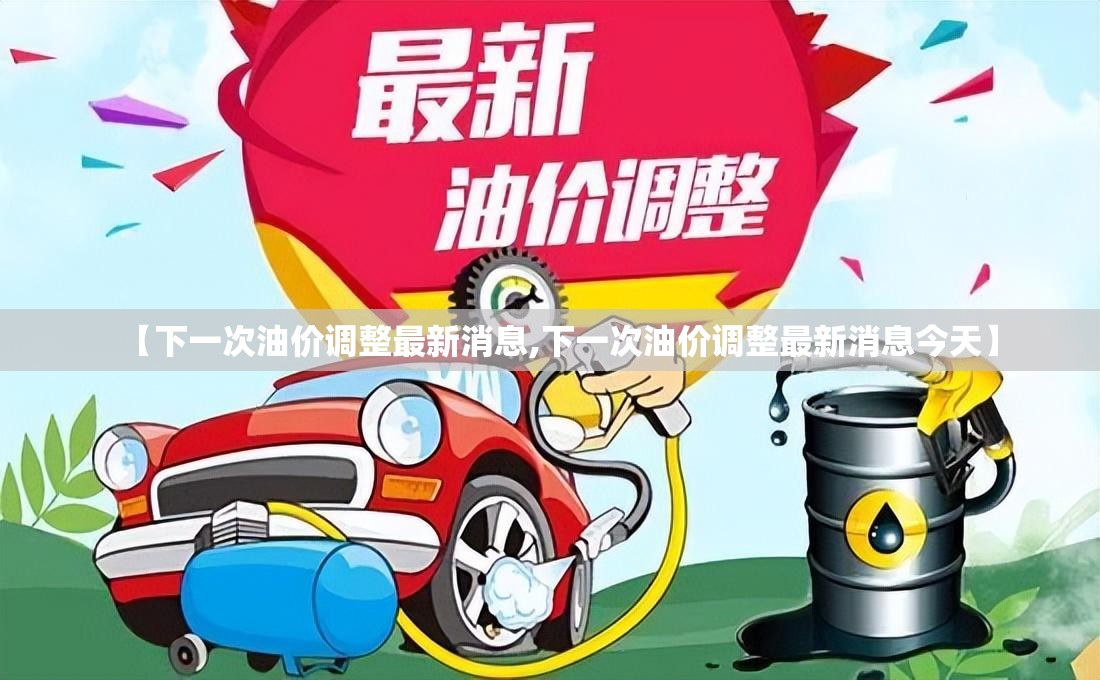 【下一次油价调整最新消息,下一次油价调整最新消息今天】
